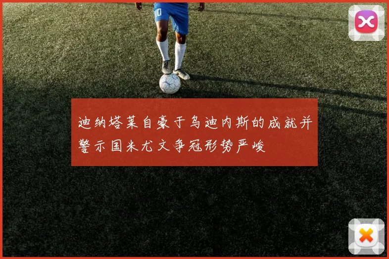 迪纳塔莱自豪于乌迪内斯的成就并警示国米尤文争冠形势严峻