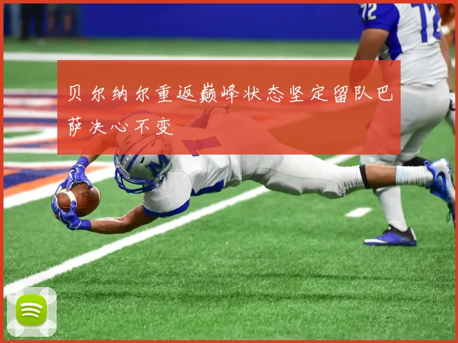 贝尔纳尔重返巅峰状态坚定留队巴萨决心不变