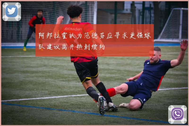 阿邦拉霍认为范德芬应寻求更强球队建议离开热刺续约
