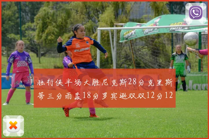 独行侠半场大胜尼克斯28分克里斯蒂三分雨轰18分罗宾逊双双12分12篮板表现出色