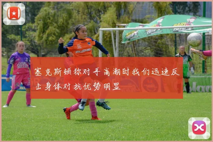 塞克斯顿称对手高潮时我们迅速反击身体对抗优势明显