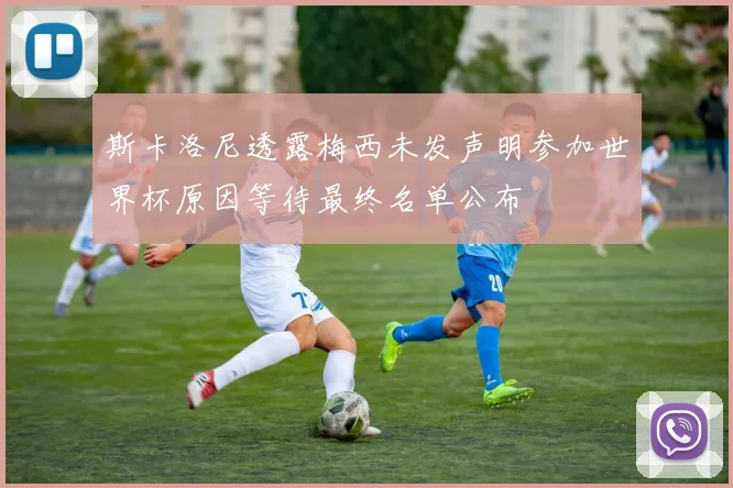 斯卡洛尼透露梅西未发声明参加世界杯原因等待最终名单公布