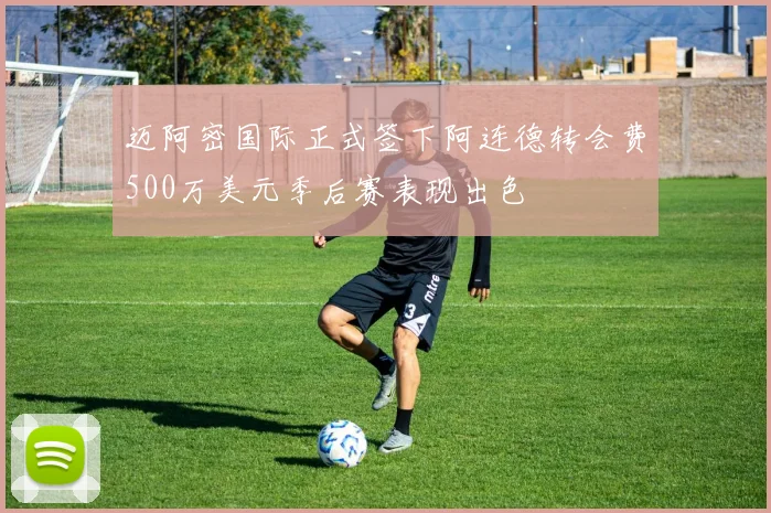 迈阿密国际正式签下阿连德转会费500万美元季后赛表现出色