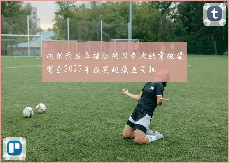 切尔西后卫福法纳因多次违章被禁驾至2027年成英超最差司机