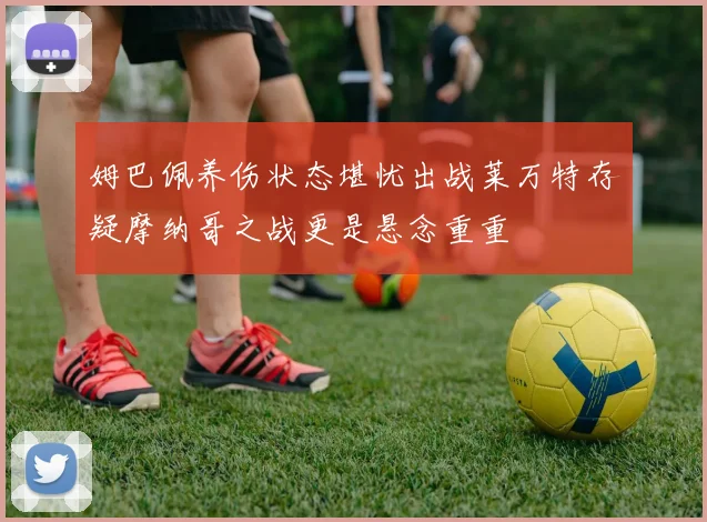 姆巴佩养伤状态堪忧出战莱万特存疑摩纳哥之战更是悬念重重