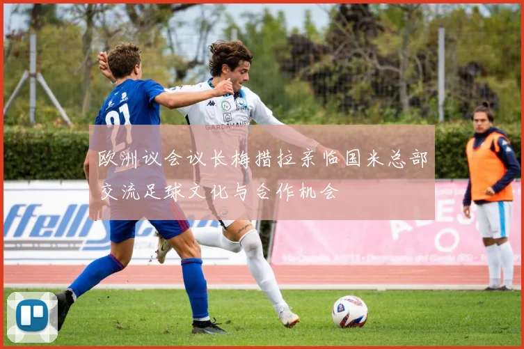 欧洲议会议长梅措拉亲临国米总部交流足球文化与合作机会