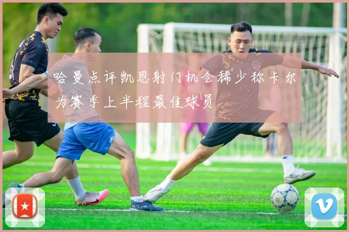 哈曼点评凯恩射门机会稀少称卡尔为赛季上半程最佳球员