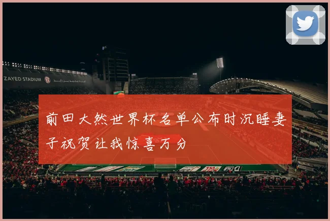 前田大然世界杯名单公布时沉睡妻子祝贺让我惊喜万分