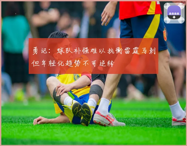 勇记：球队补强难以抗衡雷霆马刺但年轻化趋势不可逆转