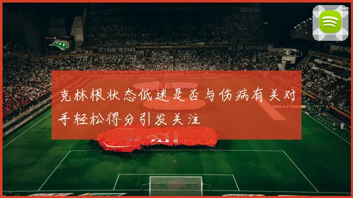 克林根状态低迷是否与伤病有关对手轻松得分引发关注