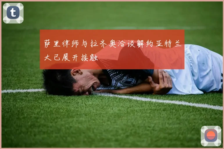 萨里律师与拉齐奥洽谈解约亚特兰大已展开接触