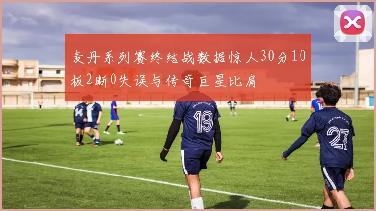 麦丹系列赛终结战数据惊人30分10板2断0失误与传奇巨星比肩