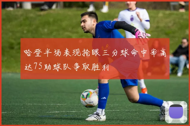 哈登半场表现抢眼三分球命中率高达75助球队争取胜利