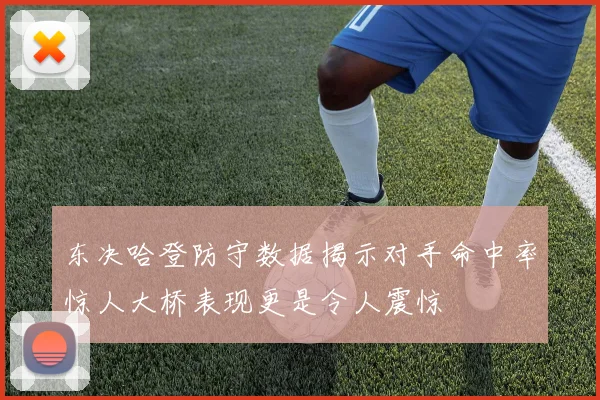 东决哈登防守数据揭示对手命中率惊人大桥表现更是令人震惊