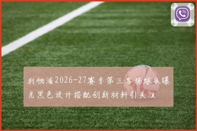 利物浦2026-27赛季第三客场球衣曝光黑色设计搭配创新材料引关注